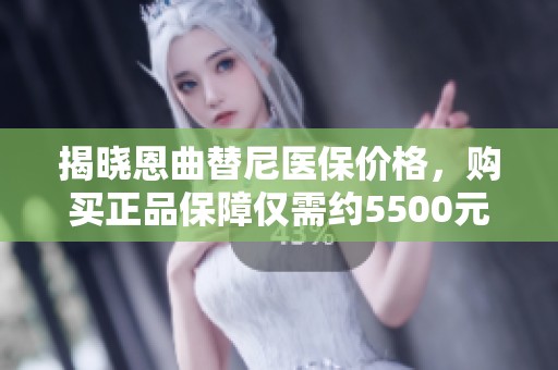 揭晓恩曲替尼医保价格，购买正品保障仅需约5500元