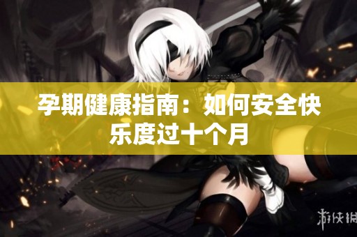 孕期健康指南：如何安全快乐度过十个月