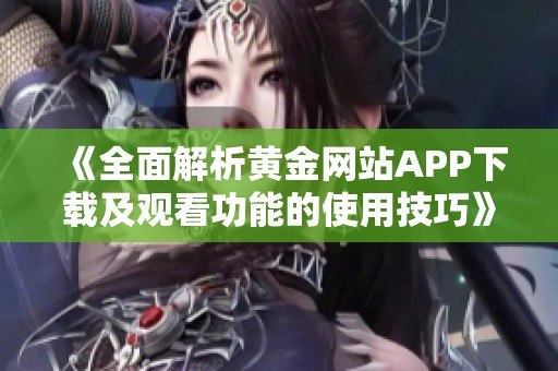 《全面解析黄金网站APP下载及观看功能的使用技巧》