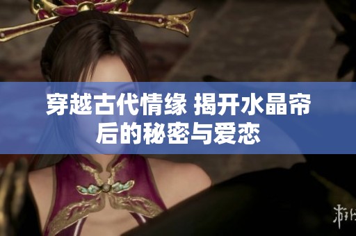 穿越古代情缘 揭开水晶帘后的秘密与爱恋