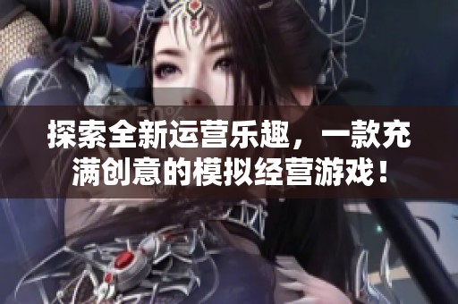 探索全新运营乐趣，一款充满创意的模拟经营游戏！