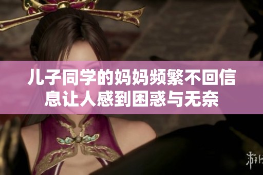 儿子同学的妈妈频繁不回信息让人感到困惑与无奈