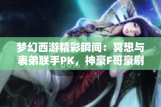 梦幻西游精彩瞬间：冥想与表弟联手PK，神豪F哥豪刷华子震撼全场