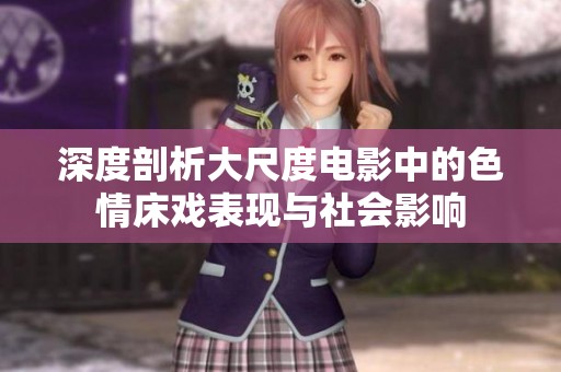 深度剖析大尺度电影中的色情床戏表现与社会影响