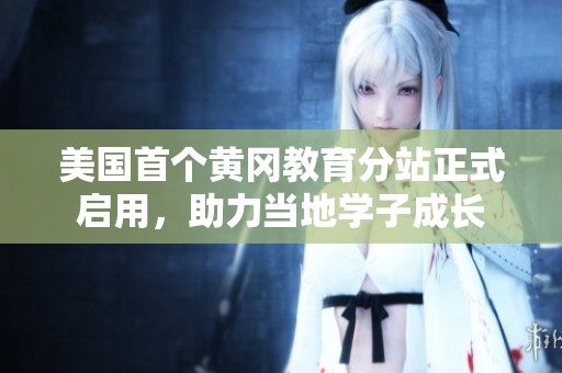 美国首个黄冈教育分站正式启用，助力当地学子成长
