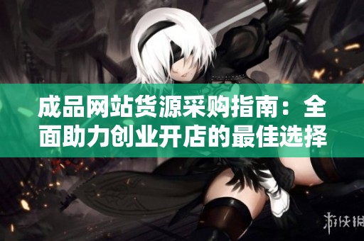 成品网站货源采购指南：全面助力创业开店的最佳选择