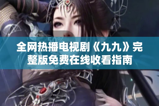 全网热播电视剧《九九》完整版免费在线收看指南