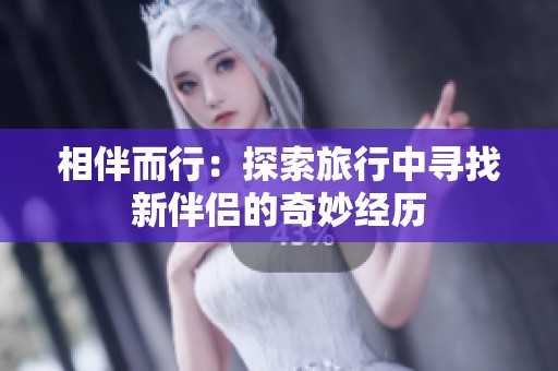 相伴而行：探索旅行中寻找新伴侣的奇妙经历