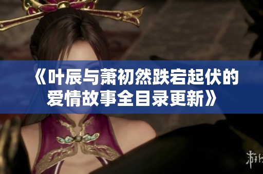《叶辰与萧初然跌宕起伏的爱情故事全目录更新》