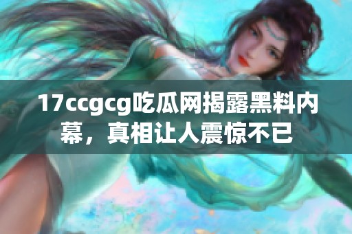 17ccgcg吃瓜网揭露黑料内幕，真相让人震惊不已