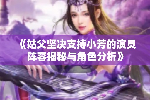 《姑父坚决支持小芳的演员阵容揭秘与角色分析》