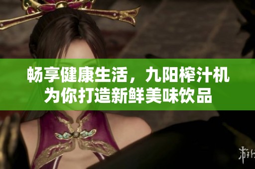 畅享健康生活，九阳榨汁机为你打造新鲜美味饮品