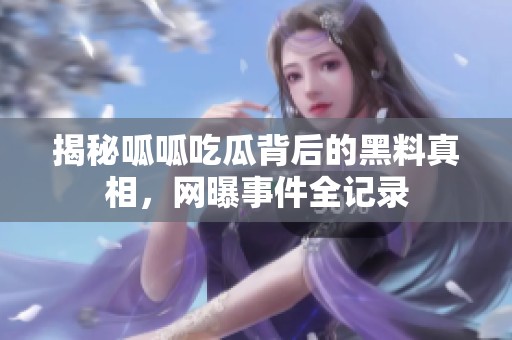 揭秘呱呱吃瓜背后的黑料真相，网曝事件全记录