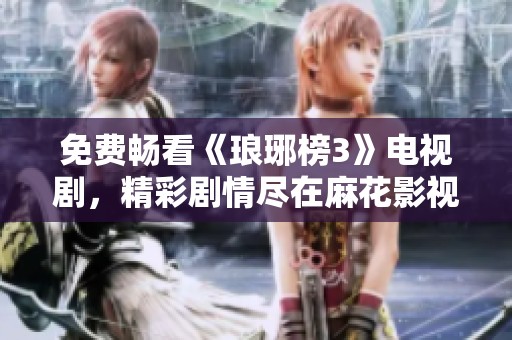 免费畅看《琅琊榜3》电视剧，精彩剧情尽在麻花影视！