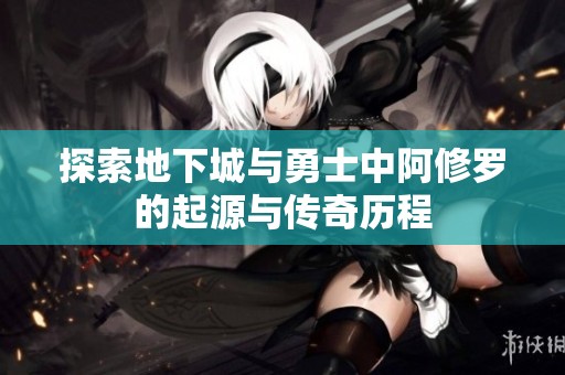 探索地下城与勇士中阿修罗的起源与传奇历程