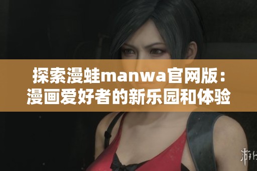 探索漫蛙manwa官网版：漫画爱好者的新乐园和体验平台