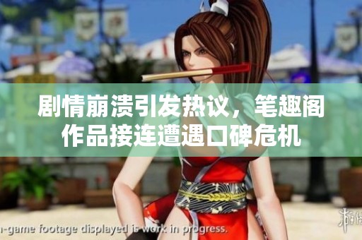 剧情崩溃引发热议，笔趣阁作品接连遭遇口碑危机