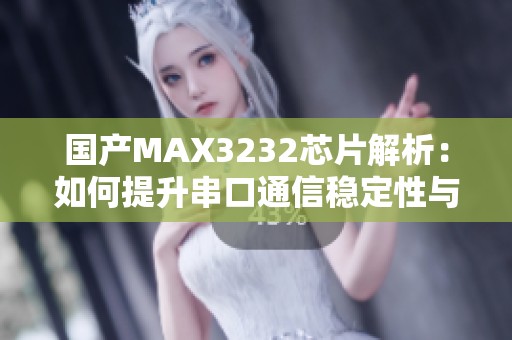 国产MAX3232芯片解析：如何提升串口通信稳定性与效率