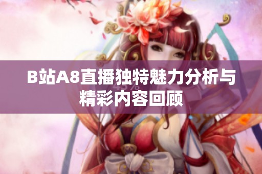 B站A8直播独特魅力分析与精彩内容回顾