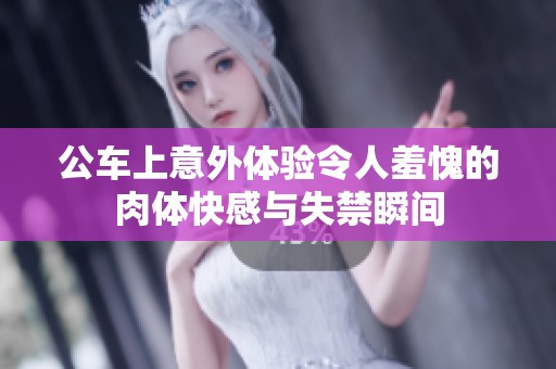 公车上意外体验令人羞愧的肉体快感与失禁瞬间