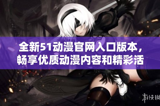 全新51动漫官网入口版本，畅享优质动漫内容和精彩活动