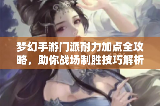 梦幻手游门派耐力加点全攻略，助你战场制胜技巧解析