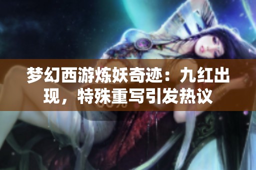 梦幻西游炼妖奇迹：九红出现，特殊重写引发热议