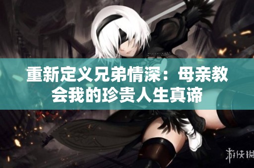 重新定义兄弟情深：母亲教会我的珍贵人生真谛