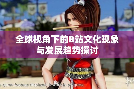 全球视角下的B站文化现象与发展趋势探讨