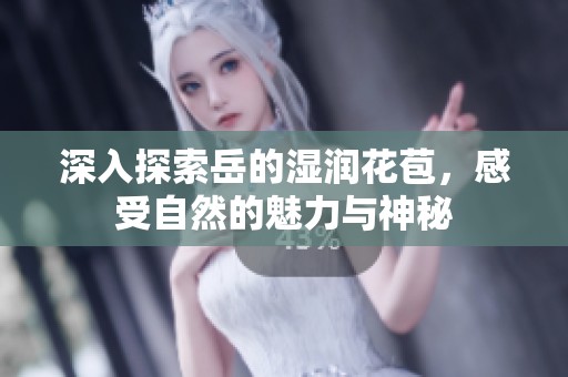 深入探索岳的湿润花苞，感受自然的魅力与神秘