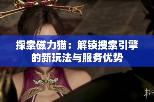 探索磁力猫：解锁搜索引擎的新玩法与服务优势
