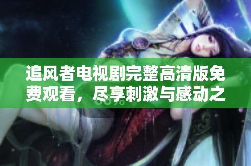 追风者电视剧完整高清版免费观看，尽享刺激与感动之旅