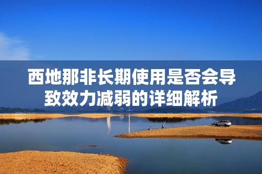 西地那非长期使用是否会导致效力减弱的详细解析