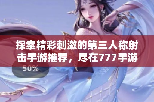 探索精彩刺激的第三人称射击手游推荐，尽在777手游网