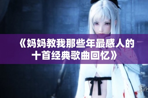 《妈妈教我那些年最感人的十首经典歌曲回忆》