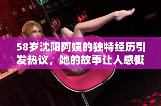 58岁沈阳阿姨的独特经历引发热议，她的故事让人感慨不已