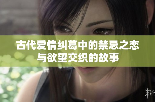 古代爱情纠葛中的禁忌之恋与欲望交织的故事