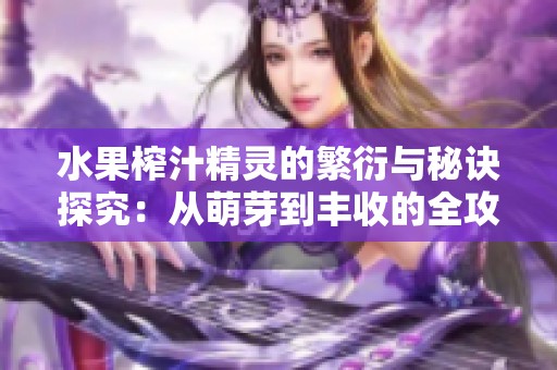 水果榨汁精灵的繁衍与秘诀探究：从萌芽到丰收的全攻略