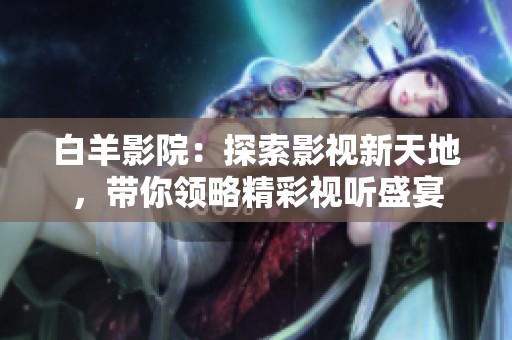 白羊影院：探索影视新天地，带你领略精彩视听盛宴