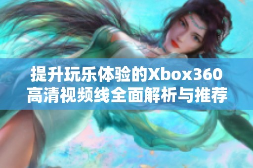 提升玩乐体验的Xbox360高清视频线全面解析与推荐