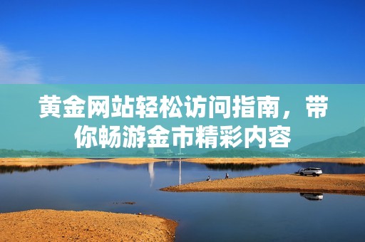 黄金网站轻松访问指南，带你畅游金市精彩内容