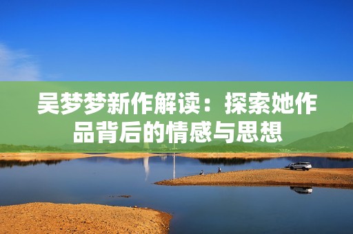 吴梦梦新作解读：探索她作品背后的情感与思想