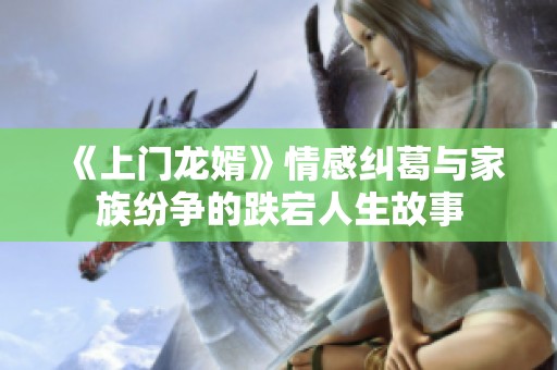 《上门龙婿》情感纠葛与家族纷争的跌宕人生故事