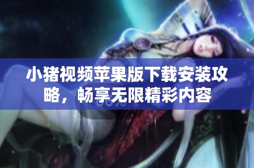 小猪视频苹果版下载安装攻略，畅享无限精彩内容