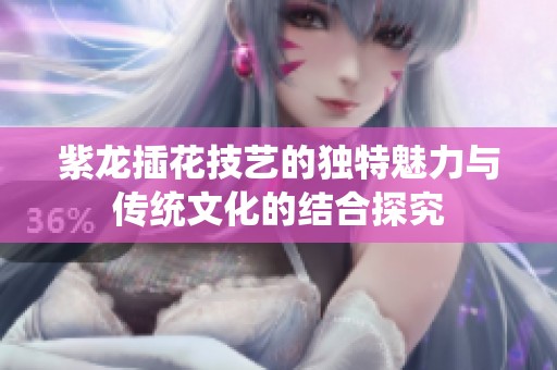 紫龙插花技艺的独特魅力与传统文化的结合探究