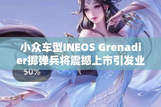 小众车型INEOS Grenadier掷弹兵将震撼上市引发业界关注