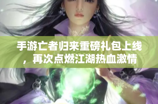 手游亡者归来重磅礼包上线，再次点燃江湖热血激情