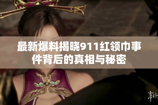 最新爆料揭晓911红领巾事件背后的真相与秘密