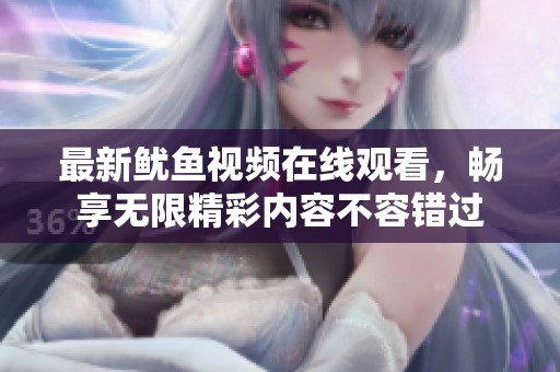 最新鱿鱼视频在线观看，畅享无限精彩内容不容错过