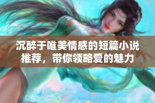 沉醉于唯美情感的短篇小说推荐，带你领略爱的魅力